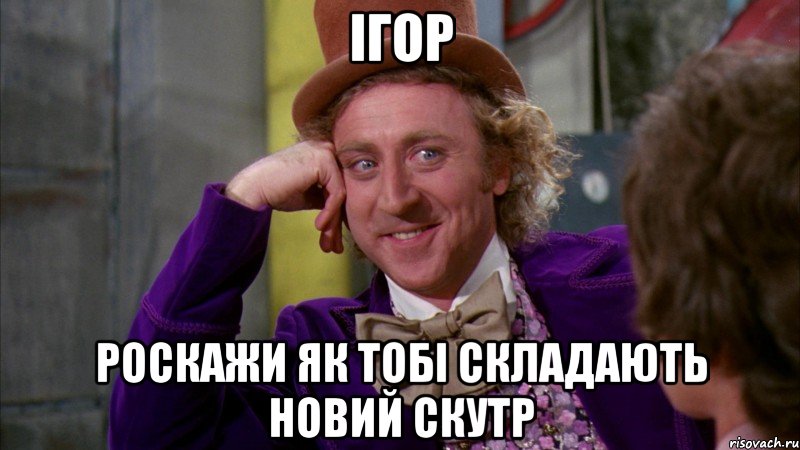 Ігор роскажи як тобі складають новий скутр, Мем Ну давай расскажи (Вилли Вонка)