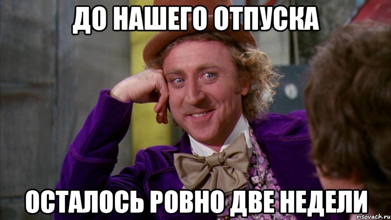 До нашего отпуска осталось ровно ДВЕ НЕДЕЛИ, Мем Ну давай расскажи (Вилли Вонка)