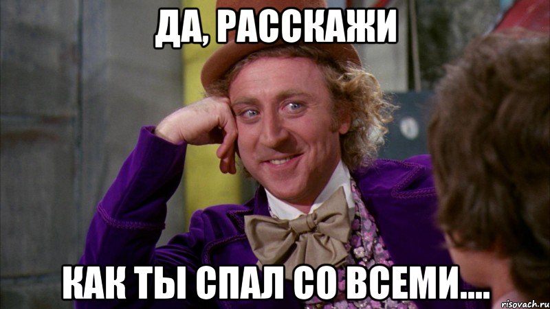 да, расскажи как ты спал со всеми...., Мем Ну давай расскажи (Вилли Вонка)