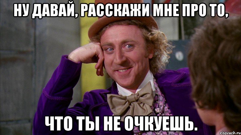 Ну давай, расскажи мне про то, что ты не очкуешь., Мем Ну давай расскажи (Вилли Вонка)