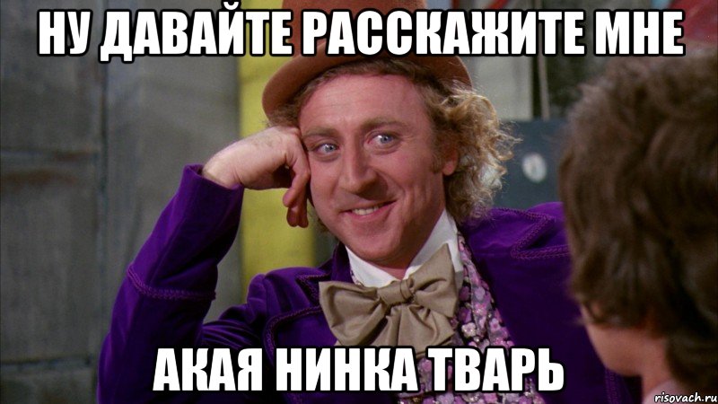 ну давайте расскажите мне акая Нинка тварь, Мем Ну давай расскажи (Вилли Вонка)