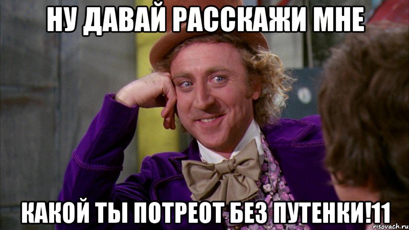 ну давай расскажи мне какой ты потреот без путенки!11, Мем Ну давай расскажи (Вилли Вонка)