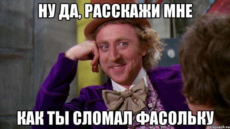 ну да, расскажи мне как ты сломал фасольку, Мем Ну давай расскажи (Вилли Вонка)