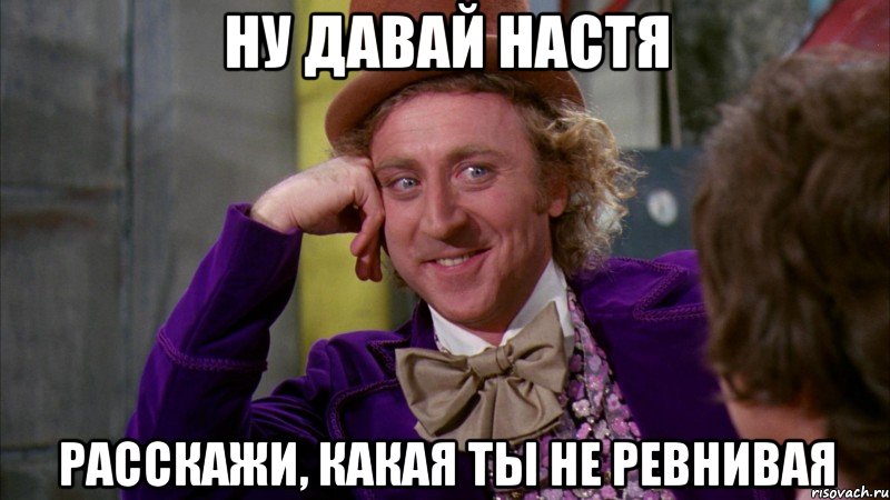 Ну давай настя РАССКАЖИ, КАКАЯ ТЫ НЕ РЕВНИВАЯ, Мем Ну давай расскажи (Вилли Вонка)