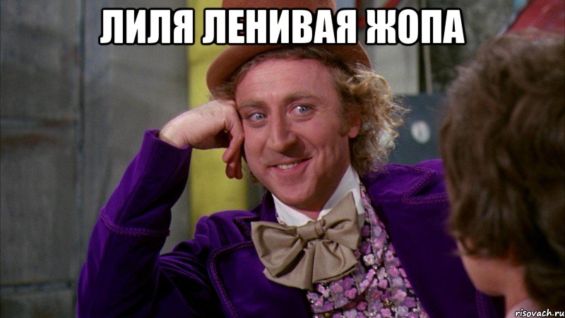 Лиля ленивая жопа , Мем Ну давай расскажи (Вилли Вонка)