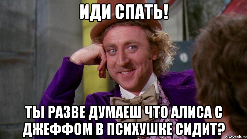 ИДИ СПАТЬ! ТЫ РАЗВЕ ДУМАЕШ ЧТО АЛИСА С ДЖЕФФОМ В ПСИХУШКЕ СИДИТ?, Мем Ну давай расскажи (Вилли Вонка)