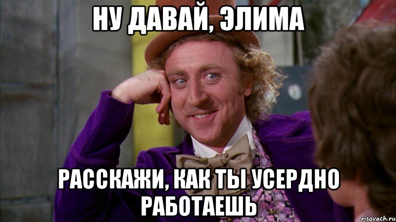 НУ ДАВАЙ, ЭЛИМА РАССКАЖИ, КАК ТЫ УСЕРДНО РАБОТАЕШЬ, Мем Ну давай расскажи (Вилли Вонка)