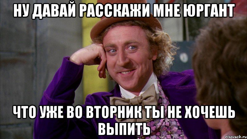 ну давай расскажи мне юргант что уже во вторник ты не хочешь выпить, Мем Ну давай расскажи (Вилли Вонка)
