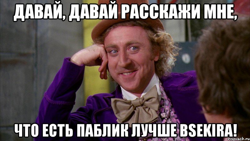 Давай, давай расскажи мне, что есть паблик лучше BSEKira!, Мем Ну давай расскажи (Вилли Вонка)