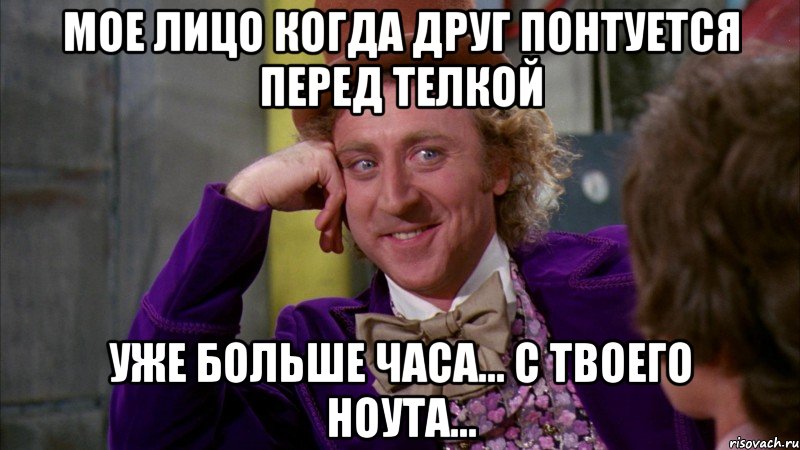 Мое лицо когда друг Понтуется перед телкой Уже больше часа... с твоего ноута..., Мем Ну давай расскажи (Вилли Вонка)