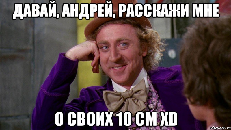 давай, андрей, расскажи мне о своих 10 см XD, Мем Ну давай расскажи (Вилли Вонка)