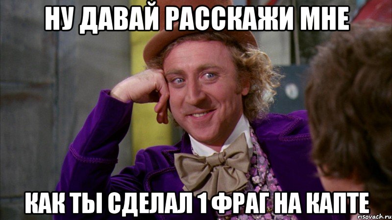 ну давай расскажи мне как ты сделал 1 фраг на капте, Мем Ну давай расскажи (Вилли Вонка)