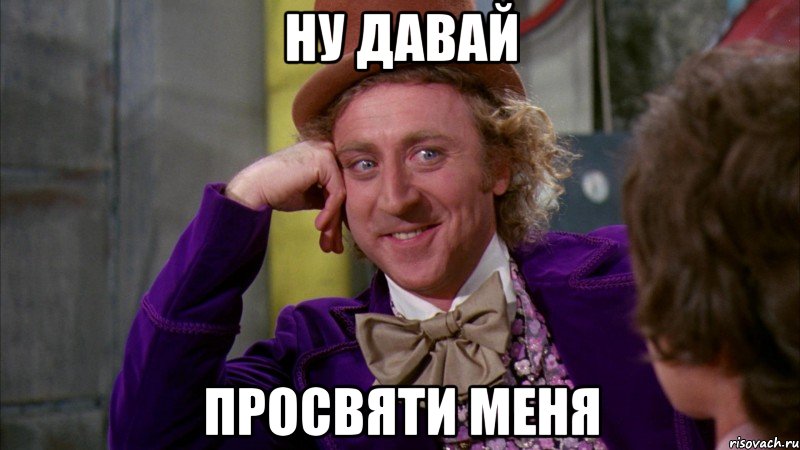ну давай просвяти меня, Мем Ну давай расскажи (Вилли Вонка)