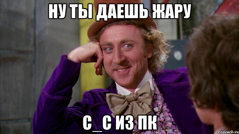 Ну ты даешь жару С_С из ПК, Мем Ну давай расскажи (Вилли Вонка)