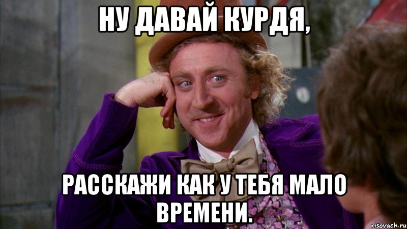 Ну давай Курдя, Расскажи как у тебя мало времени., Мем Ну давай расскажи (Вилли Вонка)