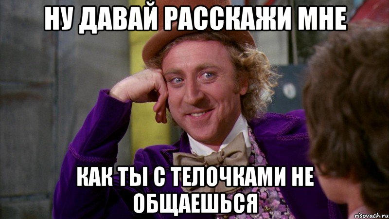 Ну давай расскажи мне как ты с телочками не общаешься, Мем Ну давай расскажи (Вилли Вонка)