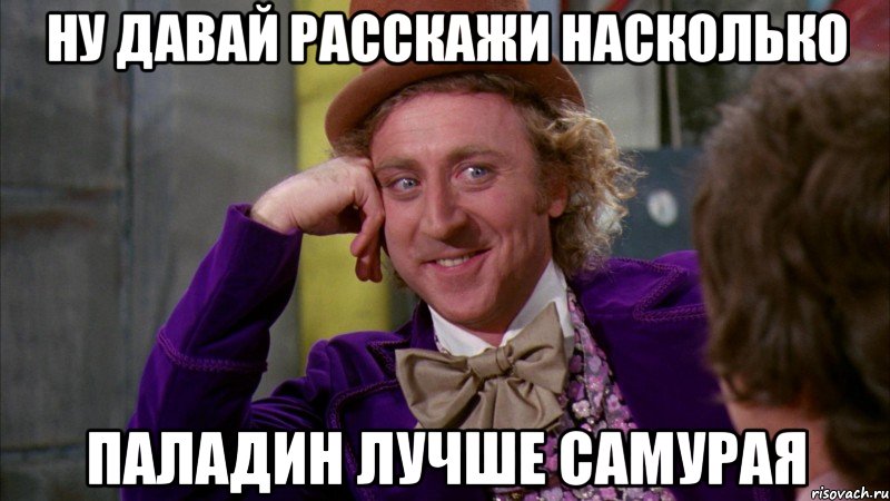 ну давай расскажи насколько паладин лучше самурая, Мем Ну давай расскажи (Вилли Вонка)