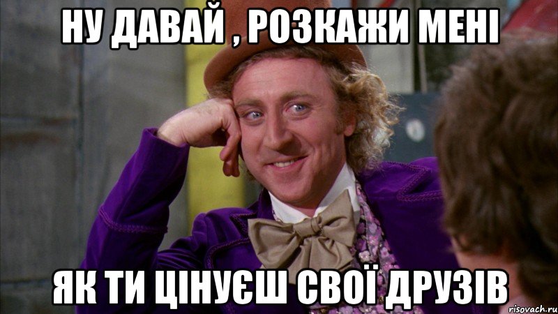ну давай , розкажи мені як ти цінуєш свої друзів, Мем Ну давай расскажи (Вилли Вонка)