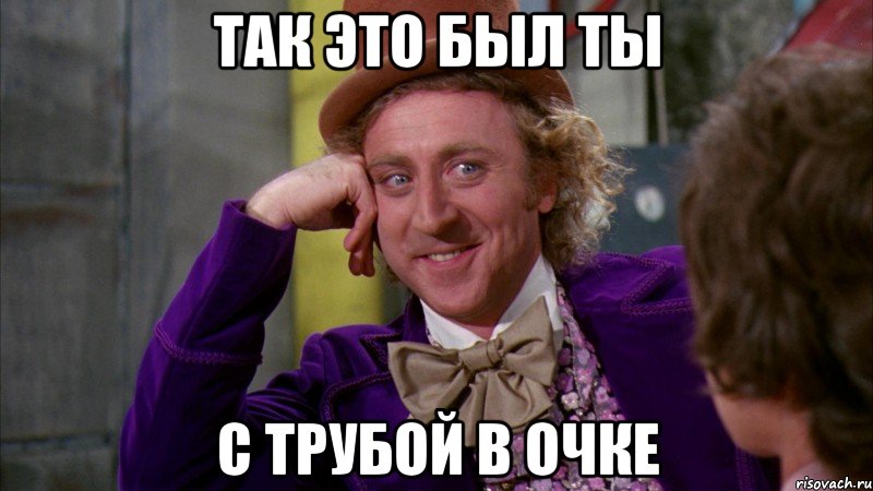 Так это был ты с трубой в очке, Мем Ну давай расскажи (Вилли Вонка)