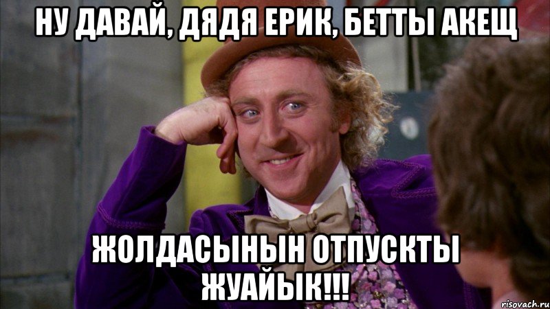 Ну давай, Дядя Ерик, бетты акещ жолдасынын отпускты жуайык!!!, Мем Ну давай расскажи (Вилли Вонка)