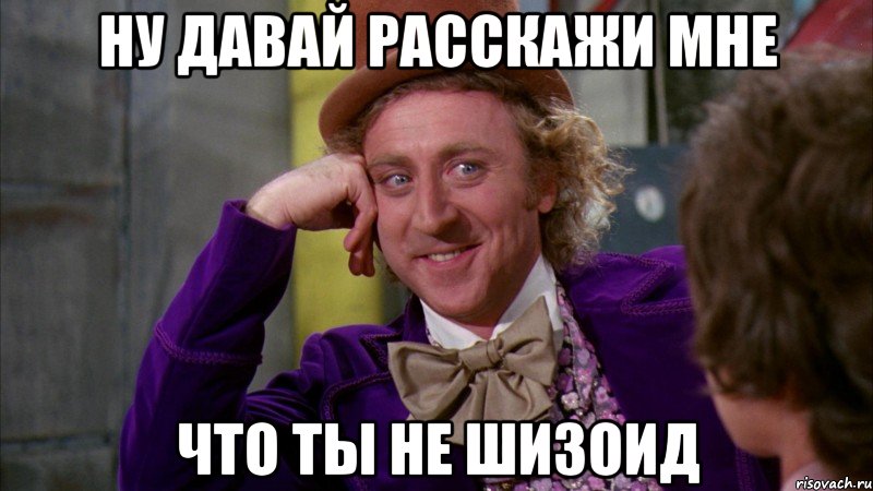 НУ ДАВАЙ РАССКАЖИ МНЕ ЧТО ТЫ НЕ ШИЗОИД, Мем Ну давай расскажи (Вилли Вонка)