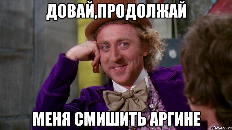 довай,продолжай меня смишить Аргине, Мем Ну давай расскажи (Вилли Вонка)