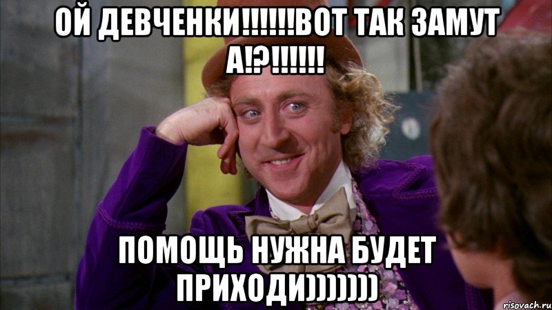 Ой девченки!!!!!!Вот так замут а!?!!!!!! помощь нужна будет приходи))))))), Мем Ну давай расскажи (Вилли Вонка)