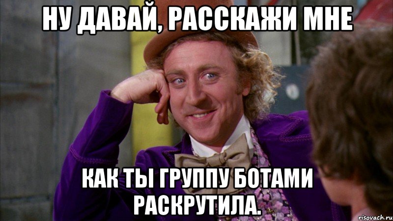 Ну давай, расскажи мне как ты группу ботами раскрутила., Мем Ну давай расскажи (Вилли Вонка)