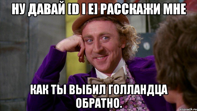 Ну давай [D i e] расскажи мне как ты выбил голландца обратно., Мем Ну давай расскажи (Вилли Вонка)
