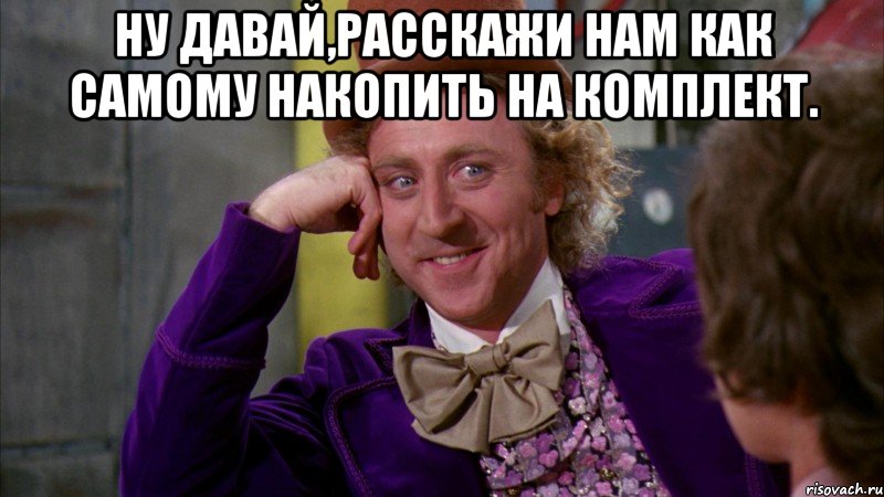 Ну давай,расскажи нам как самому накопить на комплект. , Мем Ну давай расскажи (Вилли Вонка)