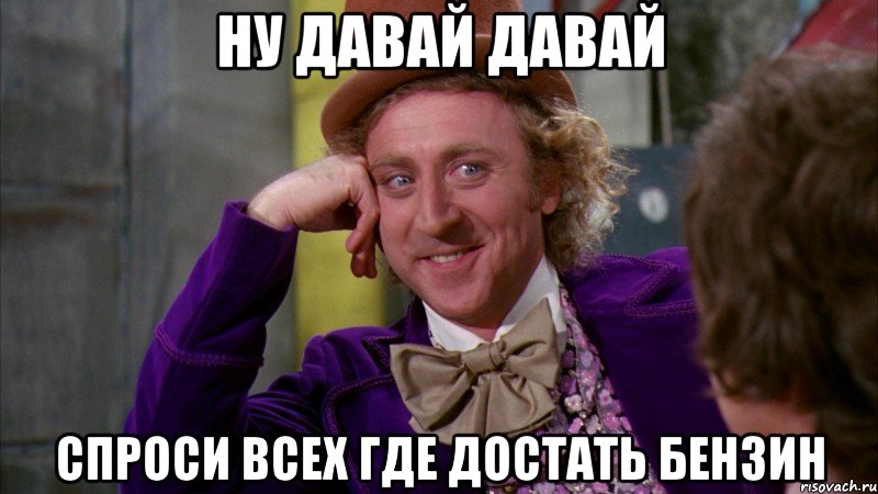 Ну давай давай Спроси всех где достать бензин, Мем Ну давай расскажи (Вилли Вонка)
