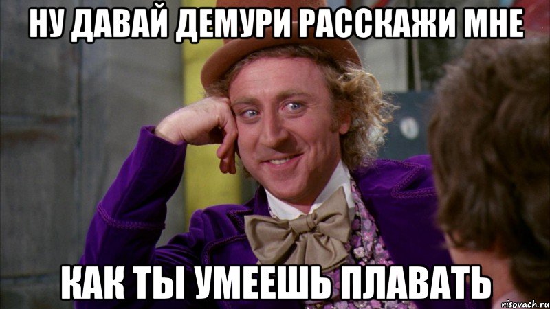 Ну давай Демури расскажи мне как ты умеешь плавать, Мем Ну давай расскажи (Вилли Вонка)