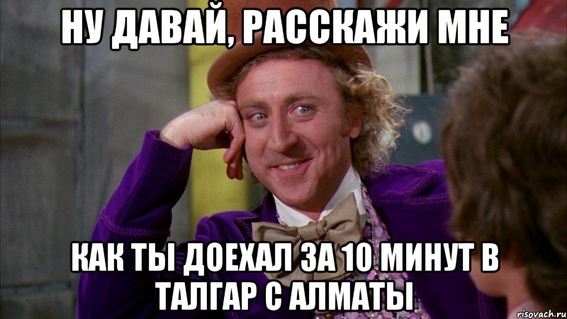 ну давай, расскажи мне как ты доехал за 10 минут в Талгар с Алматы, Мем Ну давай расскажи (Вилли Вонка)