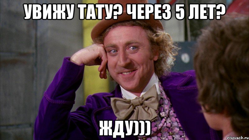 Увижу тату? через 5 лет? Жду))), Мем Ну давай расскажи (Вилли Вонка)