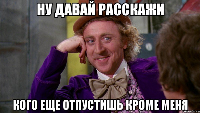 ну давай расскажи кого еще отпустишь кроме меня, Мем Ну давай расскажи (Вилли Вонка)