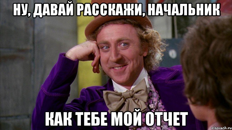 Ну, давай расскажи, начальник как тебе мой отчет, Мем Ну давай расскажи (Вилли Вонка)