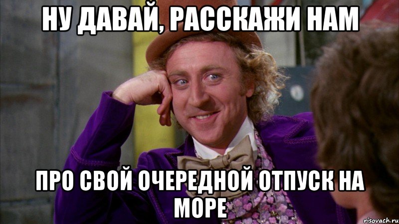 ну давай, расскажи нам про свой очередной отпуск на море, Мем Ну давай расскажи (Вилли Вонка)