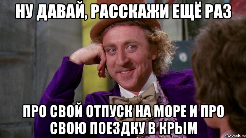 ну давай, расскажи ещё раз про свой отпуск на море и про свою поездку в крым, Мем Ну давай расскажи (Вилли Вонка)