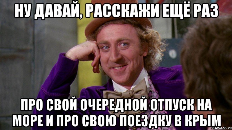 ну давай, расскажи ещё раз про свой очередной отпуск на море и про свою поездку в крым, Мем Ну давай расскажи (Вилли Вонка)