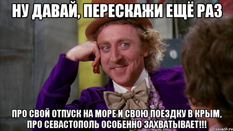 ну давай, перескажи ещё раз про свой отпуск на море и свою поездку в крым, про севастополь особенно захватывает!!!, Мем Ну давай расскажи (Вилли Вонка)