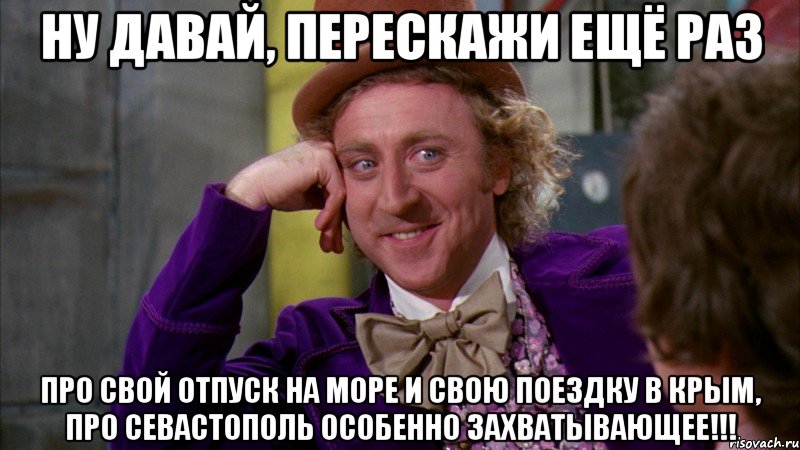 ну давай, перескажи ещё раз про свой отпуск на море и свою поездку в крым, про севастополь особенно захватывающее!!!, Мем Ну давай расскажи (Вилли Вонка)
