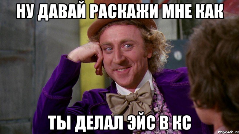 Ну давай раскажи мне как ты делал эйс в кс, Мем Ну давай расскажи (Вилли Вонка)