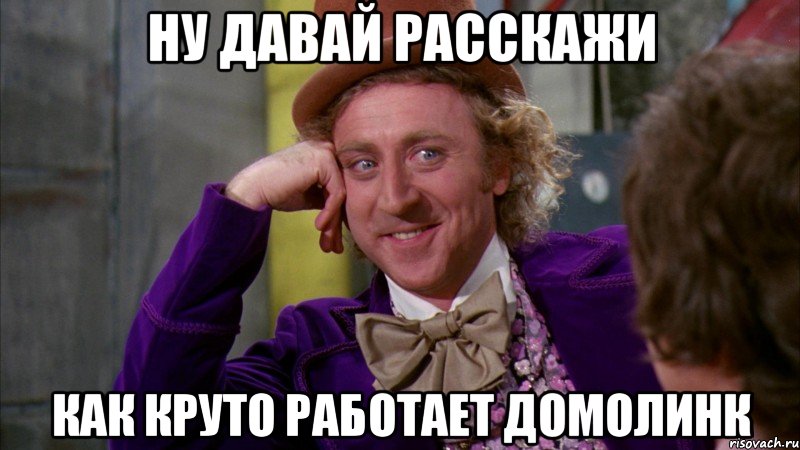 ну давай расскажи как круто работает домолинк, Мем Ну давай расскажи (Вилли Вонка)