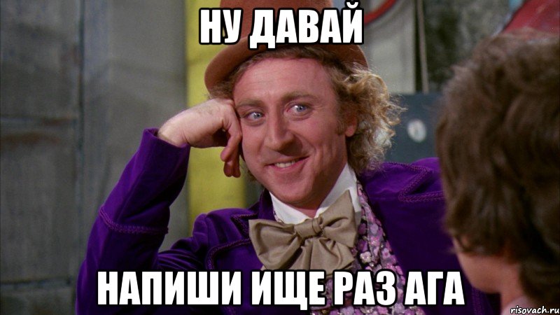 Ну давай напиши ище раз ага, Мем Ну давай расскажи (Вилли Вонка)