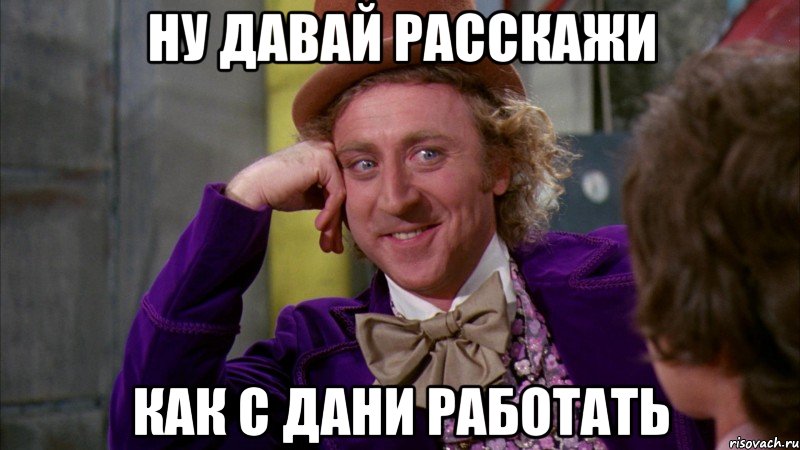 Ну давай расскажи как с Дани работать, Мем Ну давай расскажи (Вилли Вонка)