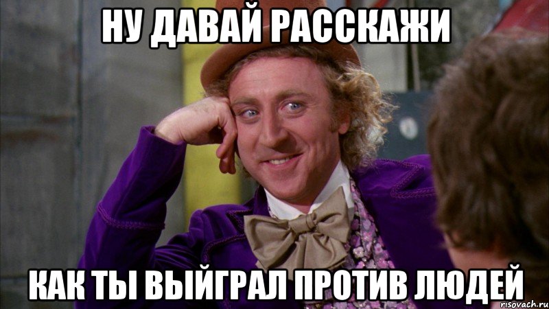 ну давай расскажи как ты выйграл против людей, Мем Ну давай расскажи (Вилли Вонка)