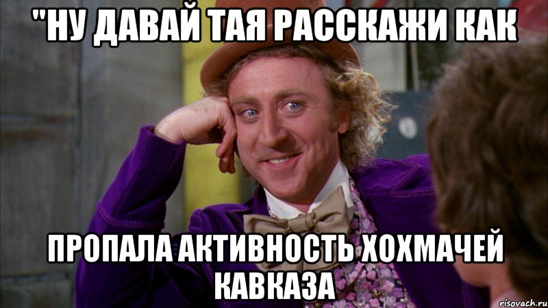 "Ну давай Тая расскажи как пропала активность Хохмачей Кавказа, Мем Ну давай расскажи (Вилли Вонка)