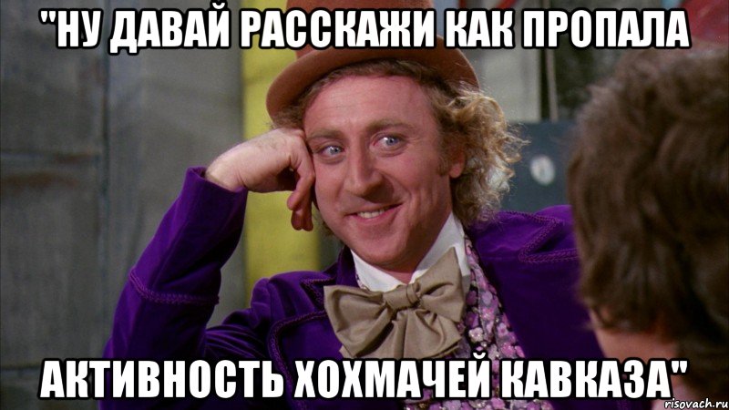 "Ну давай расскажи как пропала активность Хохмачей Кавказа'', Мем Ну давай расскажи (Вилли Вонка)