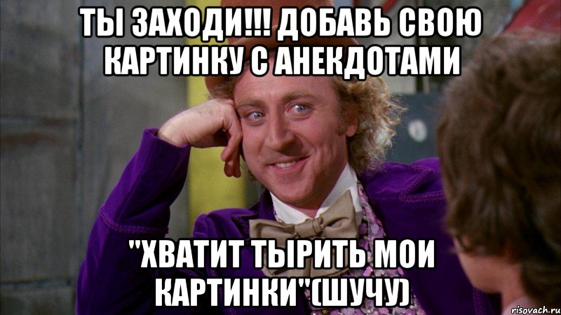ТЫ ЗАХОДИ!!! ДОБАВЬ СВОЮ КАРТИНКУ С АНЕКДОТАМИ "ХВАТИТ ТЫРИТЬ МОИ КАРТИНКИ"(ШУЧУ), Мем Ну давай расскажи (Вилли Вонка)