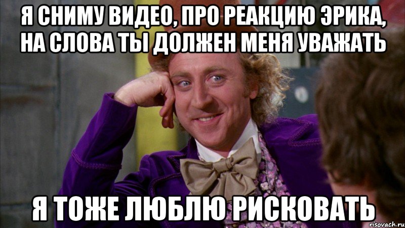 я сниму видео, про реакцию Эрика, на слова ты должен меня уважать я тоже люблю рисковать, Мем Ну давай расскажи (Вилли Вонка)